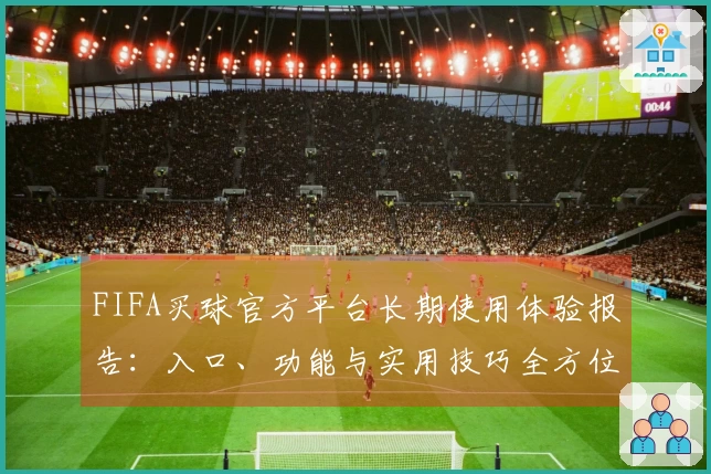 FIFA买球官方平台长期使用体验报告：入口、功能与实用技巧全方位解析