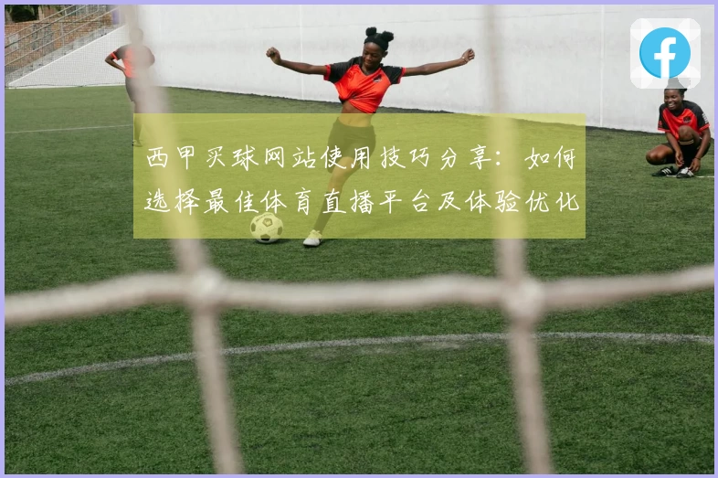 西甲买球网站使用技巧分享：如何选择最佳体育直播平台及体验优化方法