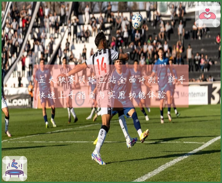 五大联赛买球主站全面评测：新手快速上手指南与实用功能体验