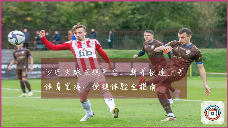 沙巴买球正规平台：新手快速上手体育直播，便捷体验全指南