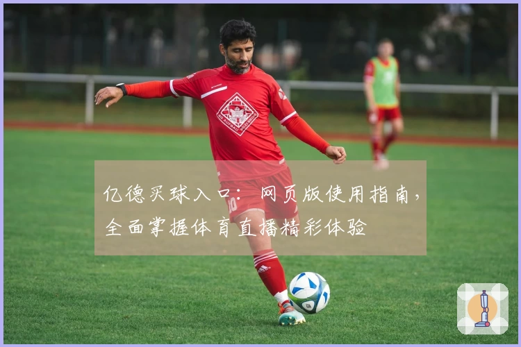 亿德买球入口：网页版使用指南，全面掌握体育直播精彩体验