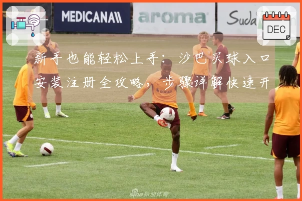 新手也能轻松上手：沙巴买球入口安装注册全攻略，步骤详解快速开始