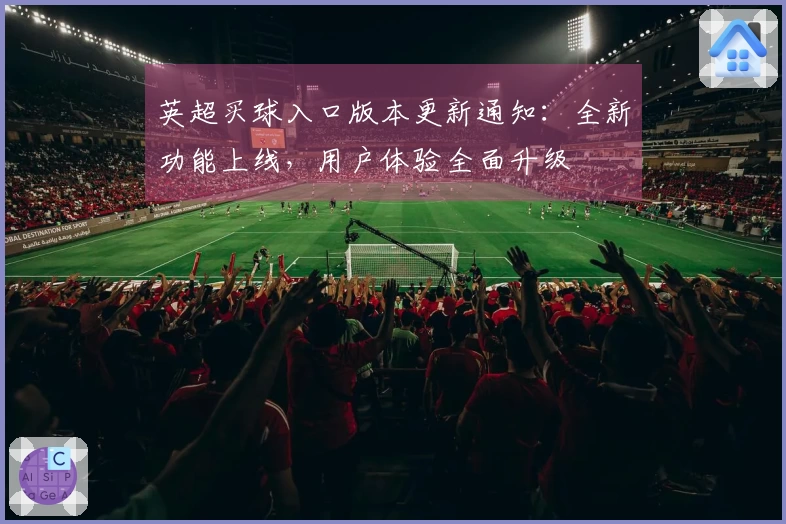 英超买球入口版本更新通知：全新功能上线，用户体验全面升级