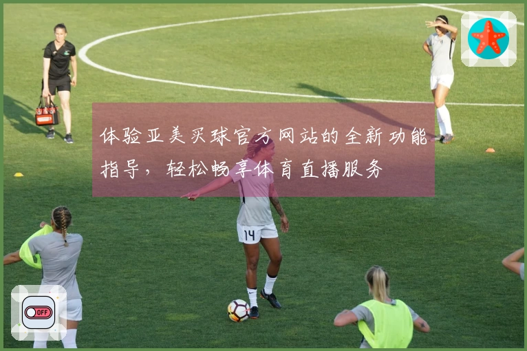 体验亚美买球官方网站的全新功能指导，轻松畅享体育直播服务