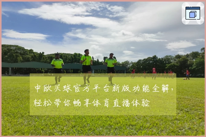 中欧买球官方平台新版功能全解,轻松带你畅享体育直播体验