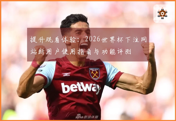 提升观看体验：2026世界杯下注网站新用户使用指南与功能评测