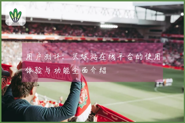 用户测评：买球站在线平台的使用体验与功能全面介绍