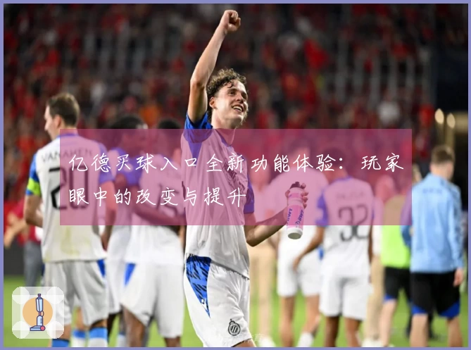 亿德买球入口全新功能体验：玩家眼中的改变与提升