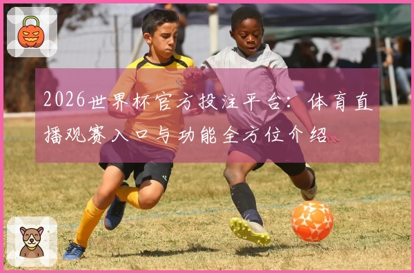 2026世界杯官方投注平台：体育直播观赛入口与功能全方位介绍