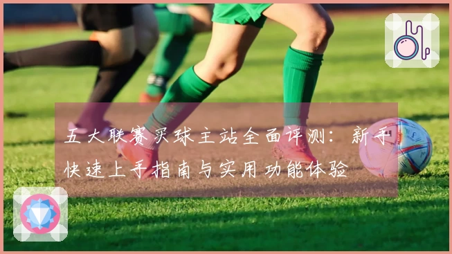 五大联赛买球主站全面评测：新手快速上手指南与实用功能体验