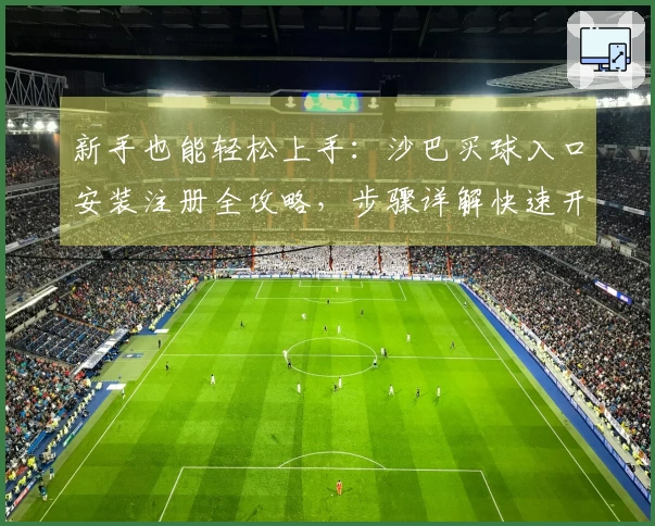 新手也能轻松上手：沙巴买球入口安装注册全攻略，步骤详解快速开始