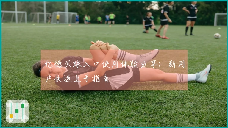 亿德买球入口使用体验分享：新用户快速上手指南