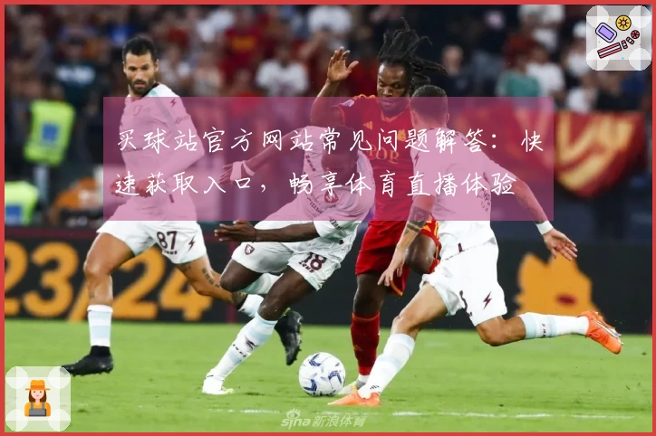 买球站官方网站常见问题解答:快速获取入口,畅享体育直播体验
