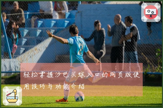 轻松掌握沙巴买球入口的网页版使用技巧与功能介绍