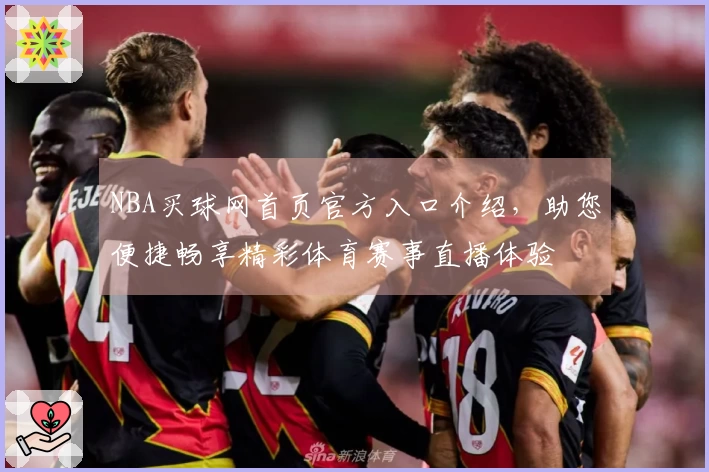 NBA买球网首页官方入口介绍，助您便捷畅享精彩体育赛事直播体验