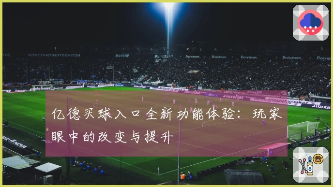 亿德买球入口全新功能体验：玩家眼中的改变与提升