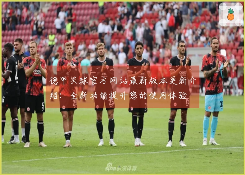 德甲买球官方网站最新版本更新介绍：全新功能提升您的使用体验
