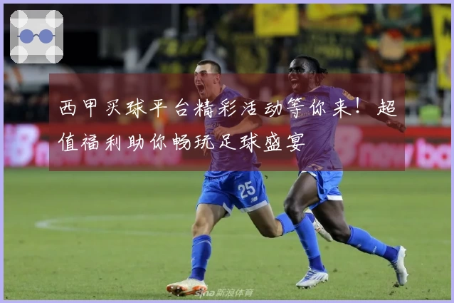 西甲买球平台精彩活动等你来！超值福利助你畅玩足球盛宴