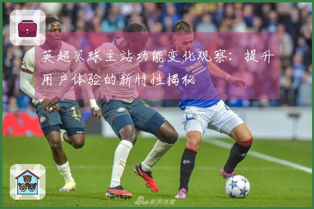 英超买球主站功能变化观察：提升用户体验的新特性揭秘