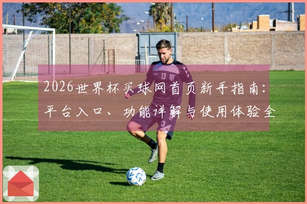 2026世界杯买球网首页新手指南：平台入口、功能详解与使用体验全方位介绍