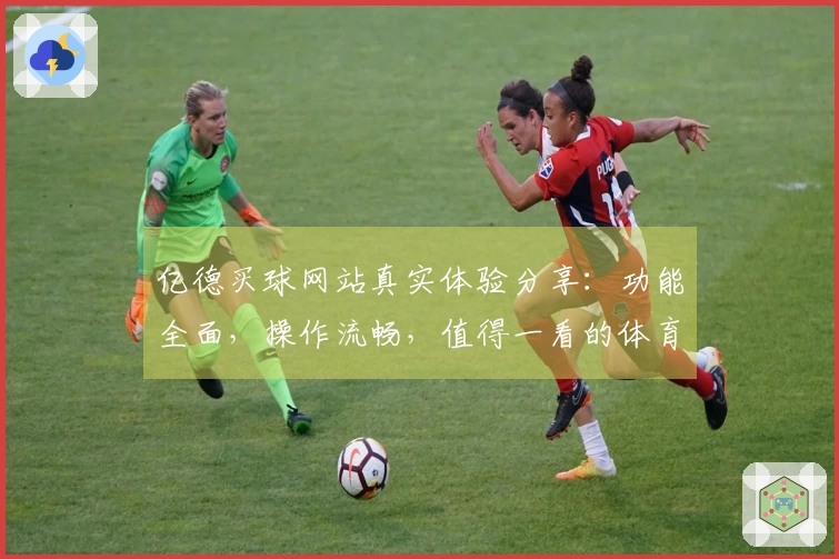 亿德买球网站真实体验分享：功能全面，操作流畅，值得一看的体育直播平台
