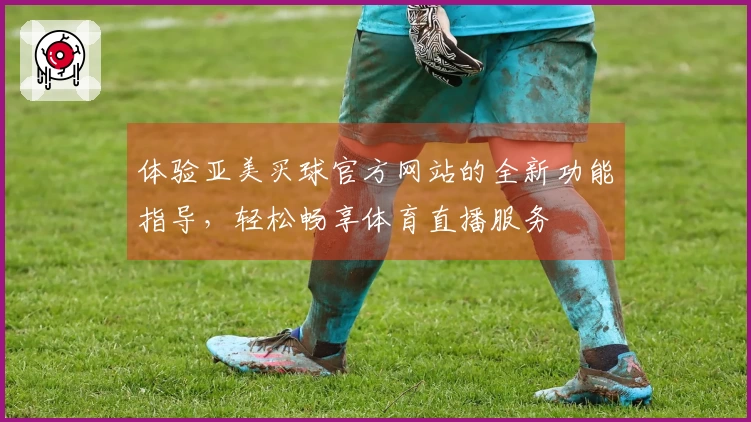 体验亚美买球官方网站的全新功能指导，轻松畅享体育直播服务