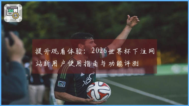 提升观看体验：2026世界杯下注网站新用户使用指南与功能评测