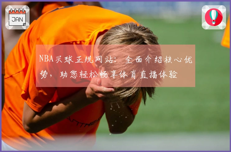 NBA买球正规网站：全面介绍核心优势，助您轻松畅享体育直播体验