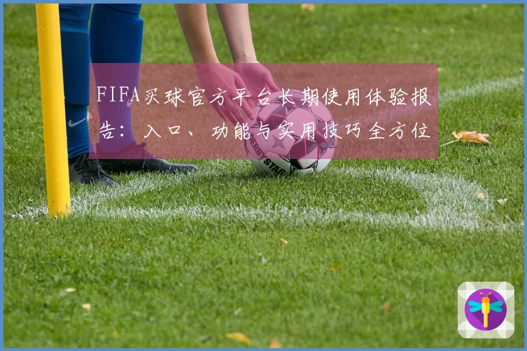 FIFA买球官方平台长期使用体验报告：入口、功能与实用技巧全方位解析