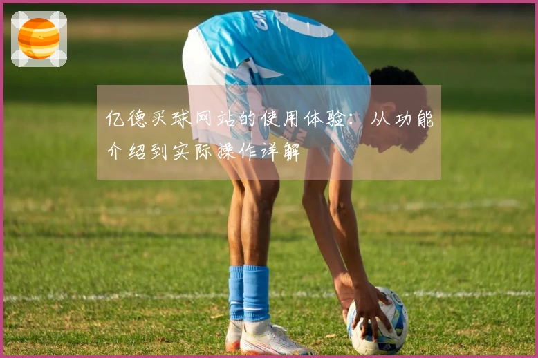 亿德买球网站的使用体验：从功能介绍到实际操作详解